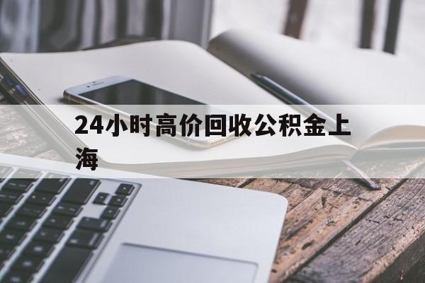 最新24小时高价回收公积金上海方法分析(最方便真实的宁波2021年上海公积金怎么提取方法)
