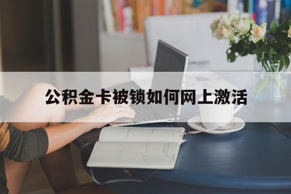 宁波最新公积金卡被锁如何网上激活方法分析(最方便真实的宁波公积金卡锁了可以去银行吗方法)