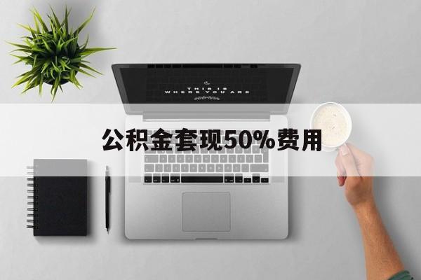 宁波最新公积金套现50%费用方法分析(最方便真实的宁波公积金套现有什么后遗症方法)