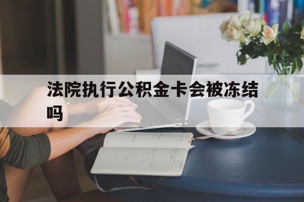 宁波最新法院执行公积金卡会被冻结吗方法分析(最方便真实的宁波法院执行公积金卡会被冻结吗怎么解冻方法)