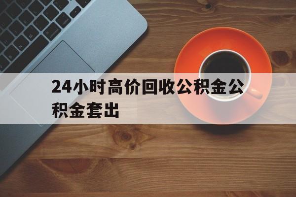 宁波最新24小时高价回收公积金公积金套出方法分析(最方便真实的宁波住房公积金贷款回收是什么意思方法)