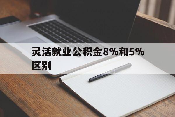 最新灵活就业公积金8%和5%区别方法分析(最方便真实的宁波灵活就业公积金一般交多少钱方法)