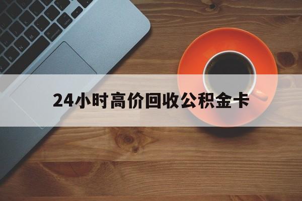 宁波最新24小时高价回收公积金卡方法分析(最方便真实的宁波24小时高价回收公积金卡怎么办方法)