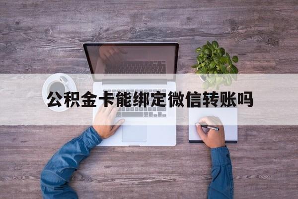 宁波最新公积金卡能绑定微信转账吗方法分析(最方便真实的宁波公积金卡可以绑定手机银行吗方法)