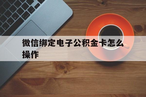 宁波最新微信绑定电子公积金卡怎么操作方法分析(最方便真实的宁波微信绑定电子公积金卡怎么操作的方法)