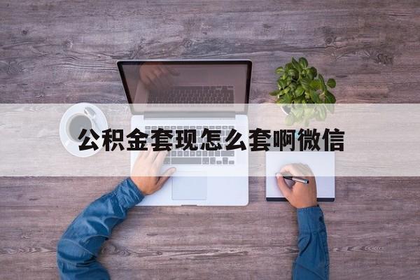 宁波最新公积金套现怎么套啊微信方法分析(最方便真实的宁波公积金套现怎么套啊微信提现方法)