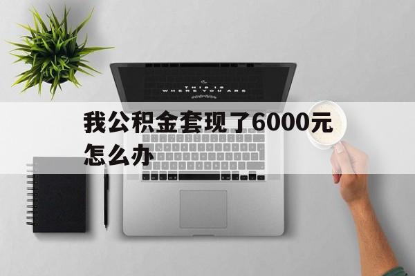 宁波最新我公积金套现了6000元怎么办方法分析(最方便真实的宁波住房公积金套取现金方法)