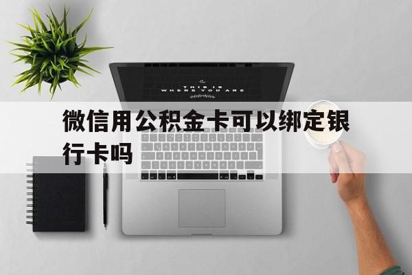 宁波最新微信用公积金卡可以绑定银行卡吗方法分析(最方便真实的宁波微信可以绑定住房公积金银行卡吗?方法)