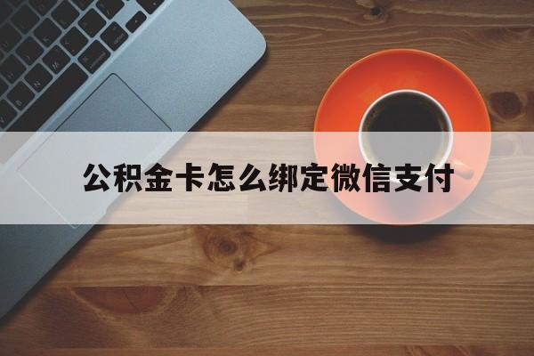 宁波最新公积金卡怎么绑定微信支付方法分析(最方便真实的宁波公积金卡绑微信能直接支付吗方法)